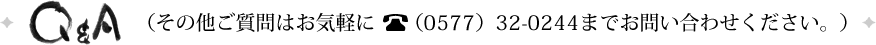 Ｑ＆Ａ　（その他ご質問はお気軽に（0577）32-0244までお問い合わせください。 ）