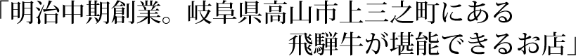 「明治中期創業。岐阜県高山市上三之町にある飛騨牛が堪能できるお店」