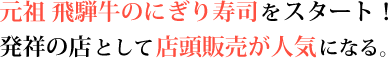 元祖 飛騨牛のにぎり寿司をスタート！発祥の店として店頭販売が人気になる。